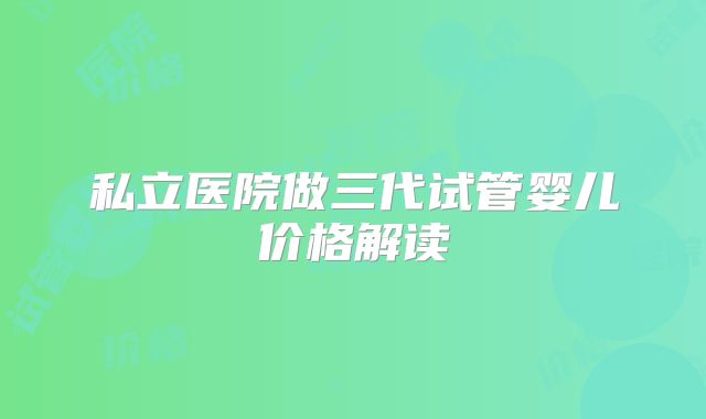 私立医院做三代试管婴儿价格解读