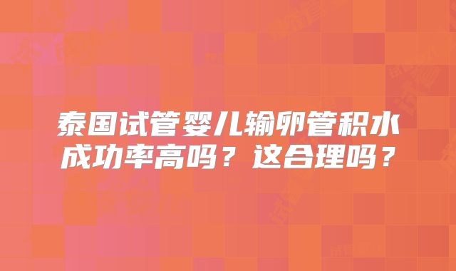 泰国试管婴儿输卵管积水成功率高吗?这合理吗?