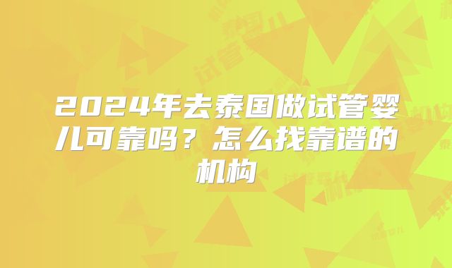 2024年去泰国做试管婴儿可靠吗？怎么找靠谱的机构