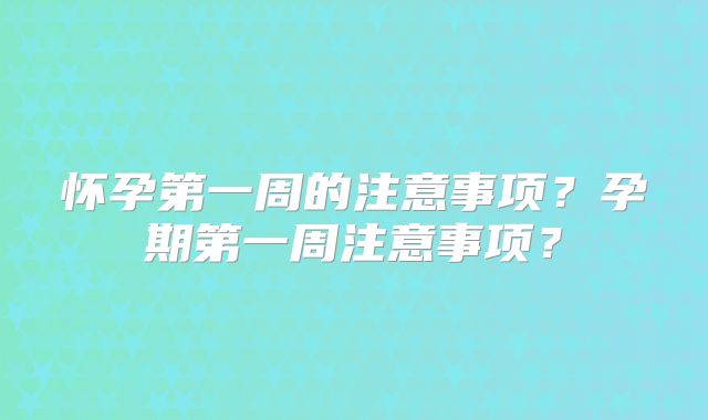 怀孕第一周的注意事项?孕期第一周注意事项?