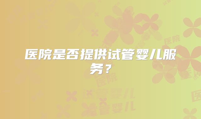 医院是否提供试管婴儿服务?