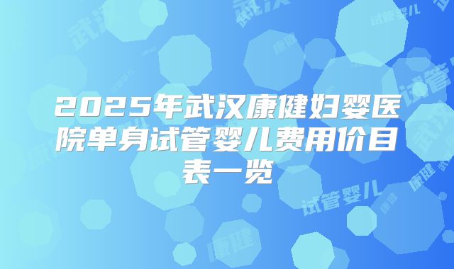 2025年武汉康健妇婴医院单身试管婴儿费用价目表一览