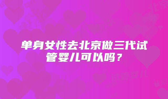 单身女性去北京做三代试管婴儿可以吗？