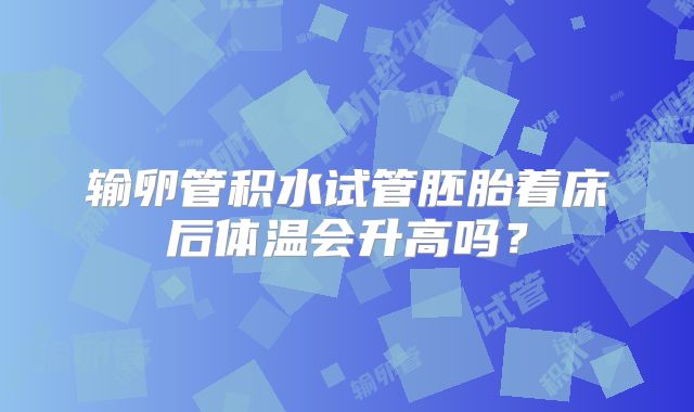 输卵管积水试管胚胎着床后体温会升高吗？