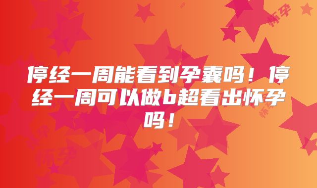 停经一周能看到孕囊吗！停经一周可以做b超看出怀孕吗！