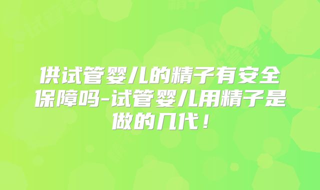供试管婴儿的精子有安全保障吗-试管婴儿用精子是做的几代！