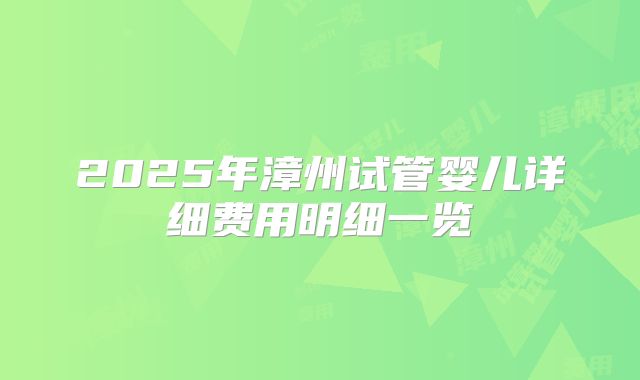 2025年漳州试管婴儿详细费用明细一览