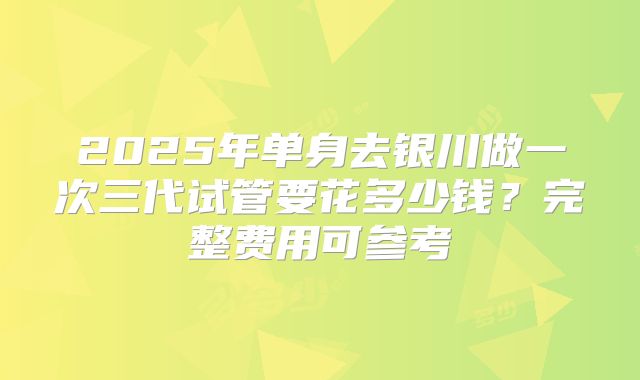 2025年单身去银川做一次三代试管要花多少钱?完整费用可参考