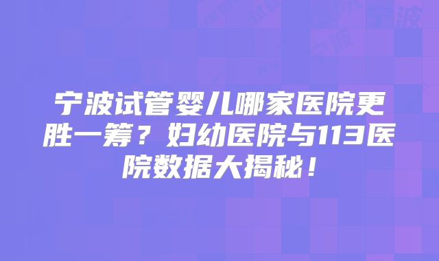 宁波试管婴儿哪家医院更胜一筹？妇幼医院与113医院数据大揭秘！