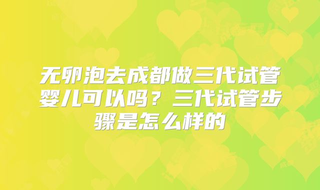 无卵泡去成都做三代试管婴儿可以吗?三代试管步骤是怎么样的