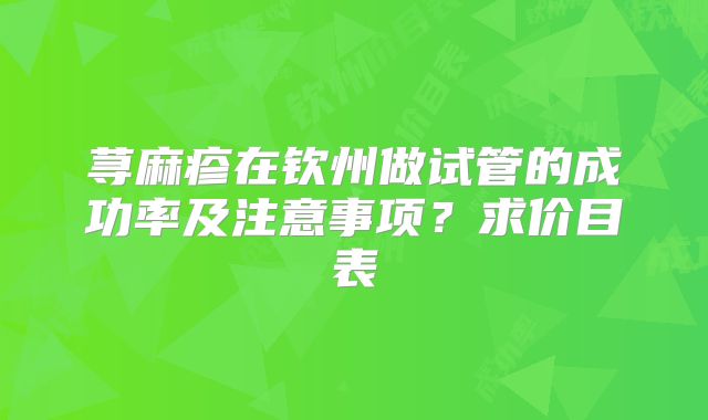 荨麻疹在钦州做试管的成功率及注意事项？求价目表