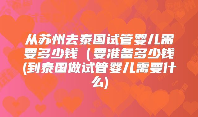 从苏州去泰国试管婴儿需要多少钱(要准备多少钱(到泰国做试管婴儿需要什么)