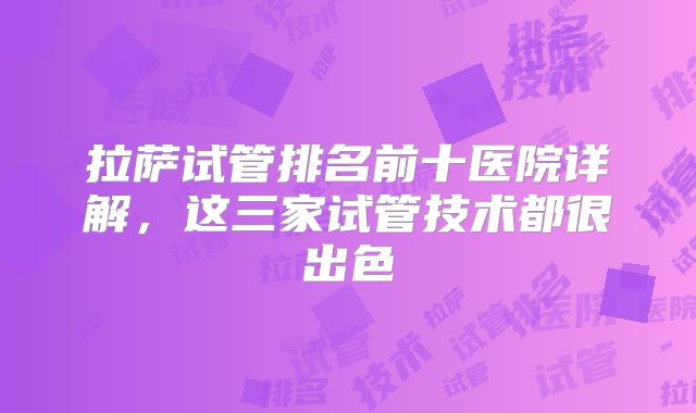 拉萨试管排名前十医院详解，这三家试管技术都很出色
