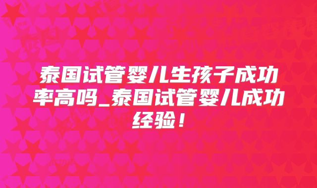 泰国试管婴儿生孩子成功率高吗_泰国试管婴儿成功经验！