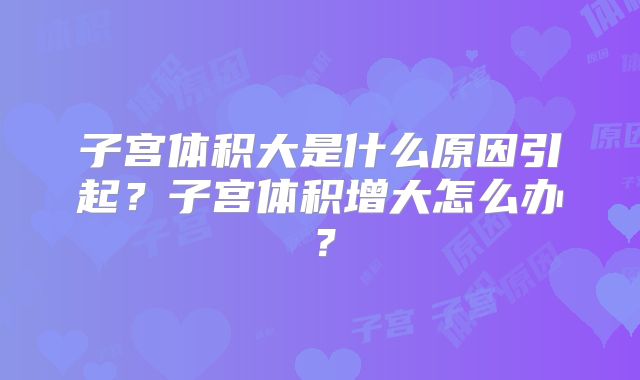 子宫体积大是什么原因引起？子宫体积增大怎么办？