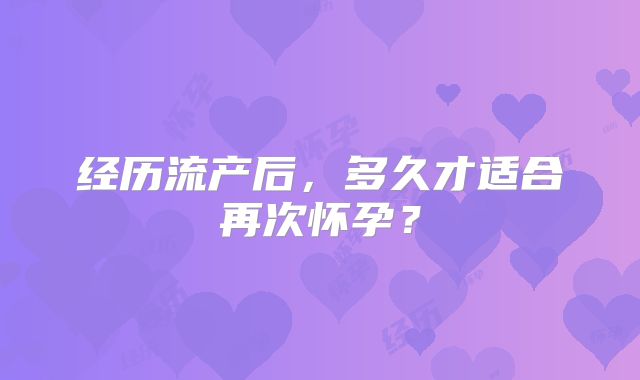 经历流产后，多久才适合再次怀孕？
