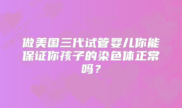 做美国三代试管婴儿你能保证你孩子的染色体正常吗？