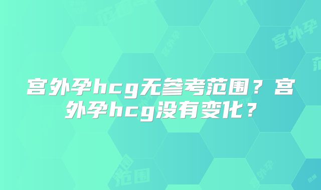 宫外孕hcg无参考范围？宫外孕hcg没有变化？
