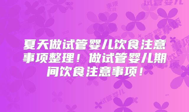 夏天做试管婴儿饮食注意事项整理！做试管婴儿期间饮食注意事项！