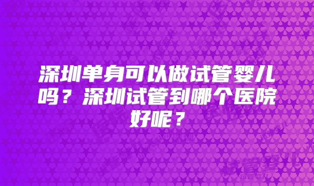 深圳单身可以做试管婴儿吗?深圳试管到哪个医院好呢?