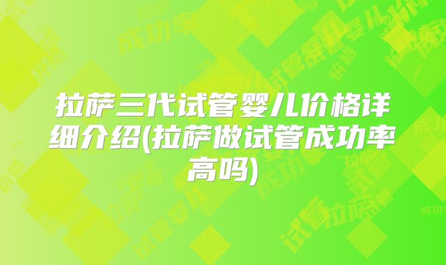 拉萨三代试管婴儿价格详细介绍(拉萨做试管成功率高吗)