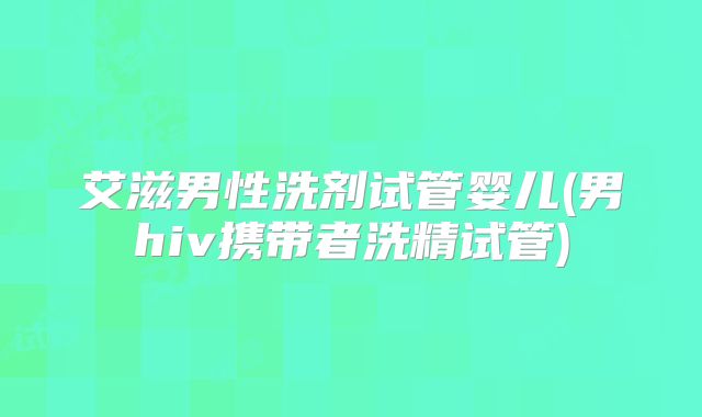 艾滋男性洗剂试管婴儿(男hiv携带者洗精试管)