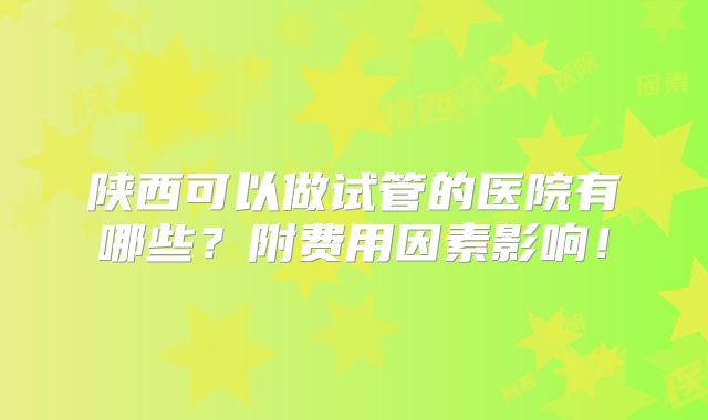 陕西可以做试管的医院有哪些？附费用因素影响！