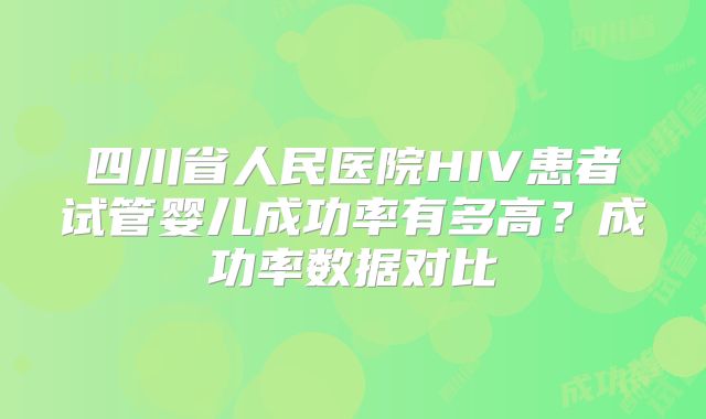 四川省人民医院HIV患者试管婴儿成功率有多高？成功率数据对比