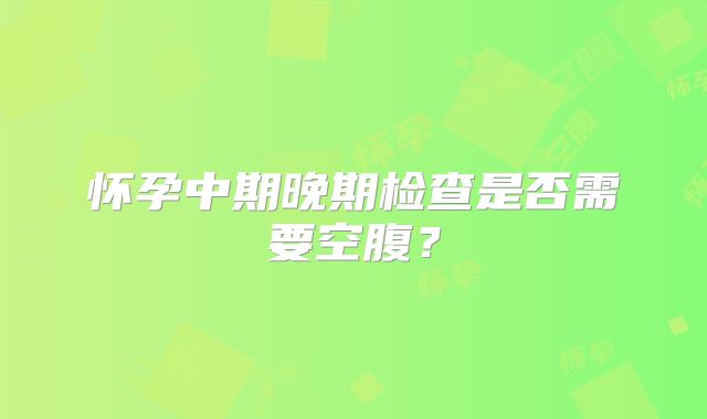 怀孕中期晚期检查是否需要空腹？