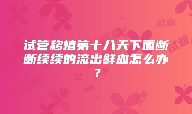 试管移植第十八天下面断断续续的流出鲜血怎么办？