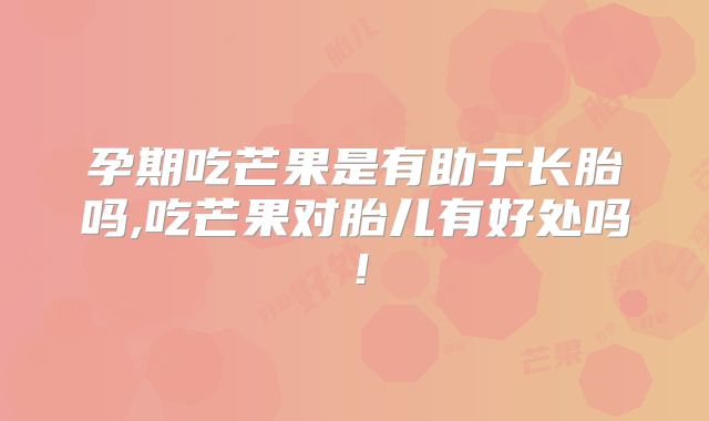 孕期吃芒果是有助于长胎吗,吃芒果对胎儿有好处吗！