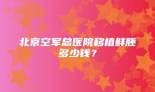 北京空军总医院移植鲜胚多少钱?