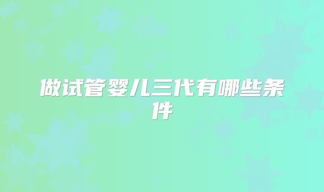 做试管婴儿三代有哪些条件