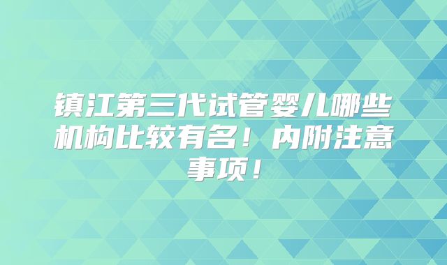 镇江第三代试管婴儿哪些机构比较有名!内附注意事项!