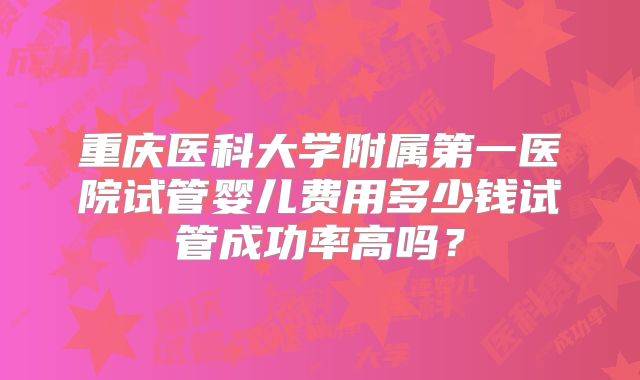重庆医科大学附属第一医院试管婴儿费用多少钱试管成功率高吗？