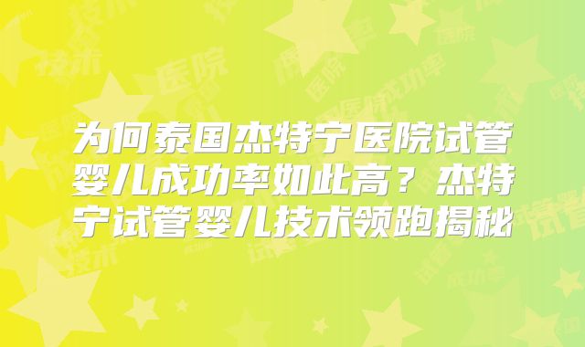 为何泰国杰特宁医院试管婴儿成功率如此高？杰特宁试管婴儿技术领跑揭秘