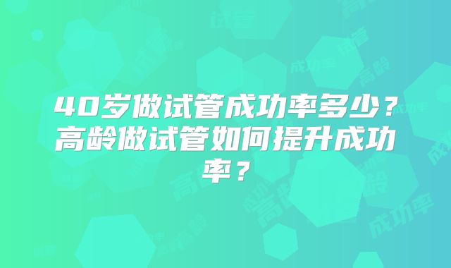 40岁做试管成功率多少？高龄做试管如何提升成功率？