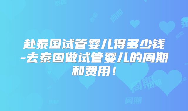 赴泰国试管婴儿得多少钱-去泰国做试管婴儿的周期和费用！