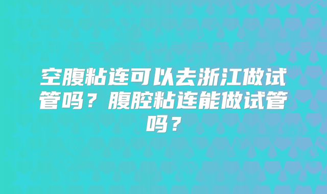 空腹粘连可以去浙江做试管吗？腹腔粘连能做试管吗？