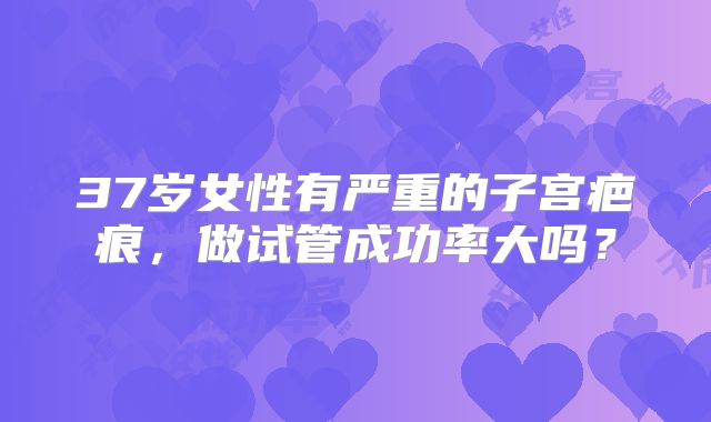 37岁女性有严重的子宫疤痕，做试管成功率大吗？
