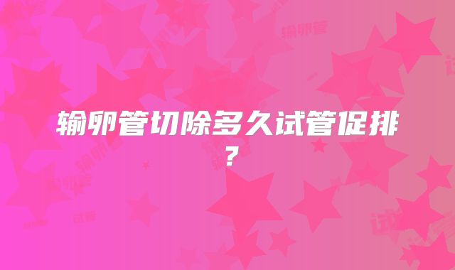 输卵管切除多久试管促排？