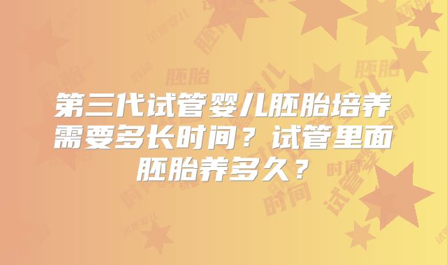 第三代试管婴儿胚胎培养需要多长时间？试管里面胚胎养多久？