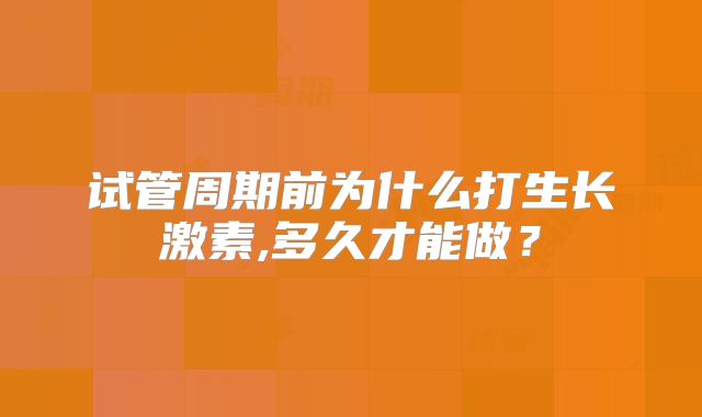 试管周期前为什么打生长激素,多久才能做?