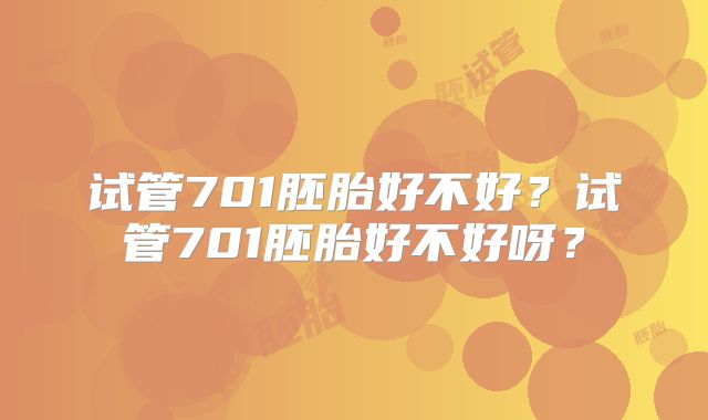 试管701胚胎好不好?试管701胚胎好不好呀?