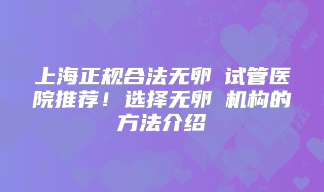 上海正规合法无卵�试管医院推荐！选择无卵�机构的方法介绍