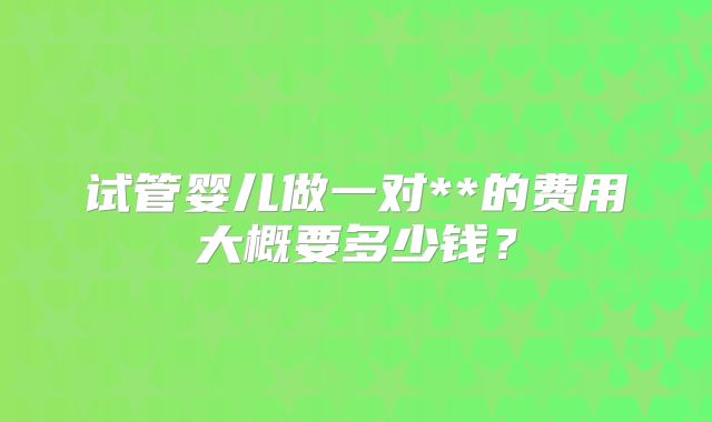 试管婴儿做一对**的费用大概要多少钱？