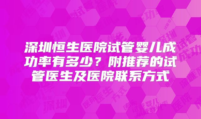 深圳恒生医院试管婴儿成功率有多少？附推荐的试管医生及医院联系方式