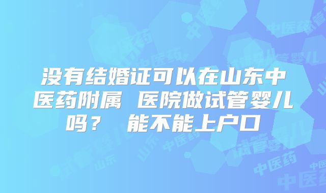 没有结婚证可以在山东中医药附属 医院做试管婴儿吗? 能不能上户口