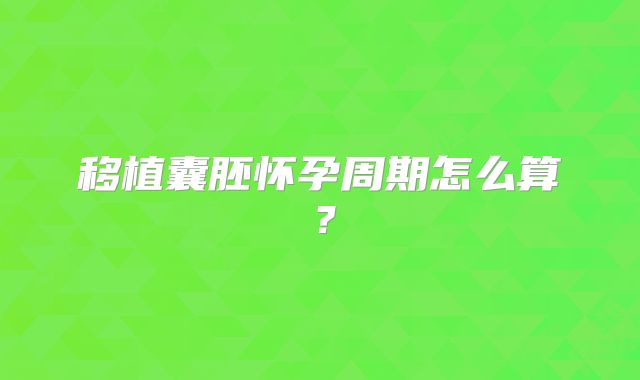 移植囊胚怀孕周期怎么算?