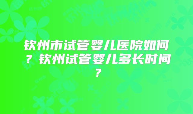 钦州市试管婴儿医院如何?钦州试管婴儿多长时间?